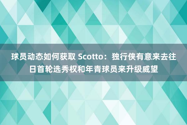 球员动态如何获取 Scotto：独行侠有意来去往日首轮选秀权和年青球员来升级威望