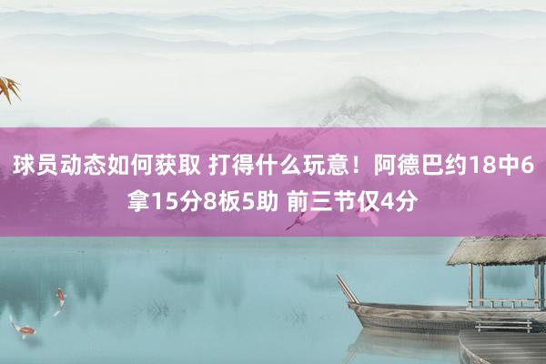 球员动态如何获取 打得什么玩意！阿德巴约18中6拿15分8板5助 前三节仅4分