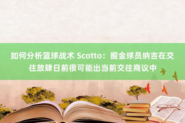 如何分析篮球战术 Scotto：掘金球员纳吉在交往放肆日前很可能出当前交往商议中