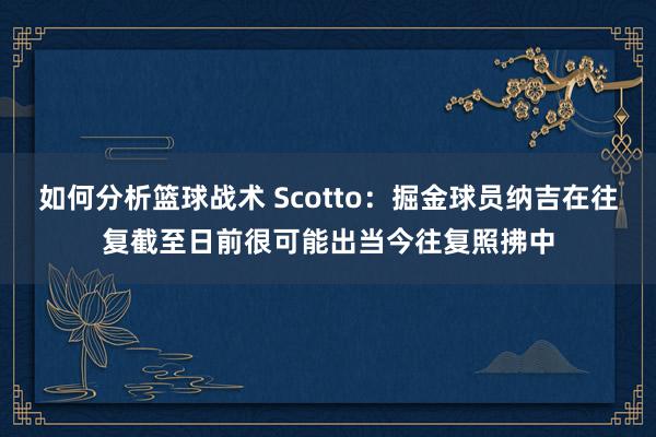 如何分析篮球战术 Scotto：掘金球员纳吉在往复截至日前很可能出当今往复照拂中