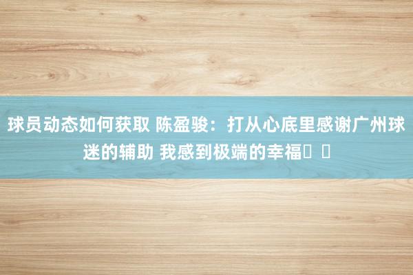 球员动态如何获取 陈盈骏：打从心底里感谢广州球迷的辅助 我感到极端的幸福❤️