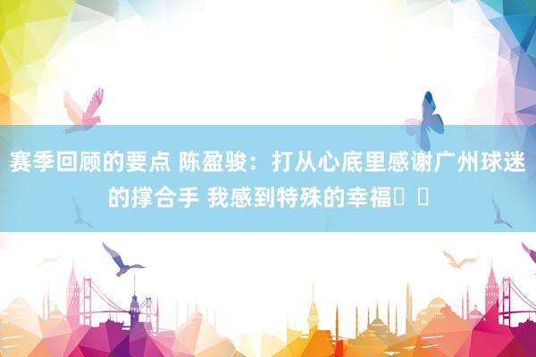 赛季回顾的要点 陈盈骏：打从心底里感谢广州球迷的撑合手 我感到特殊的幸福❤️