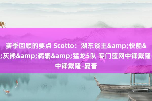 赛季回顾的要点 Scotto：湖东谈主&快船&灰熊&鹈鹕&猛龙5队 专门篮网中锋戴隆-夏普