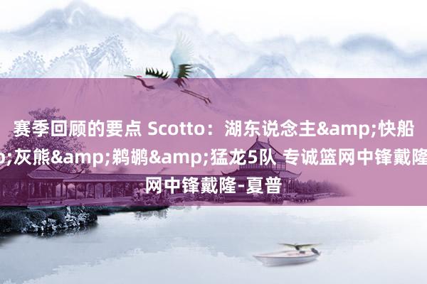 赛季回顾的要点 Scotto：湖东说念主&快船&灰熊&鹈鹕&猛龙5队 专诚篮网中锋戴隆-夏普