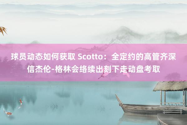 球员动态如何获取 Scotto：全定约的高管齐深信杰伦-格林会络续出刻下走动盘考取