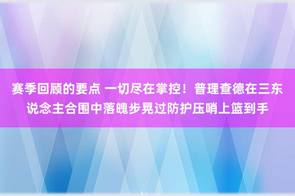 赛季回顾的要点 一切尽在掌控！普理查德在三东说念主合围中落魄步晃过防护压哨上篮到手