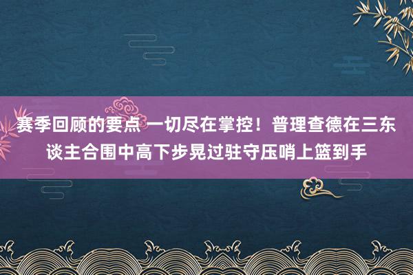 赛季回顾的要点 一切尽在掌控！普理查德在三东谈主合围中高下步晃过驻守压哨上篮到手