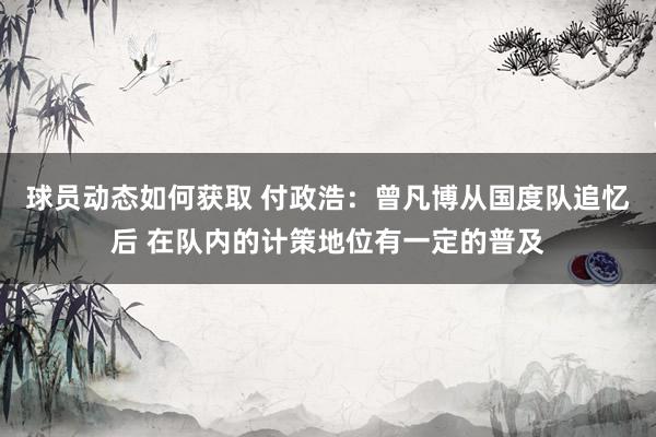 球员动态如何获取 付政浩：曾凡博从国度队追忆后 在队内的计策地位有一定的普及