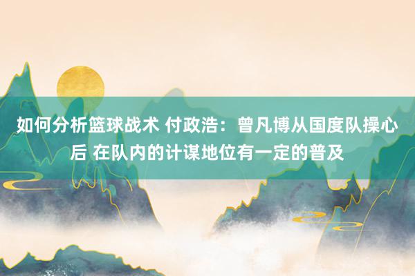 如何分析篮球战术 付政浩：曾凡博从国度队操心后 在队内的计谋地位有一定的普及