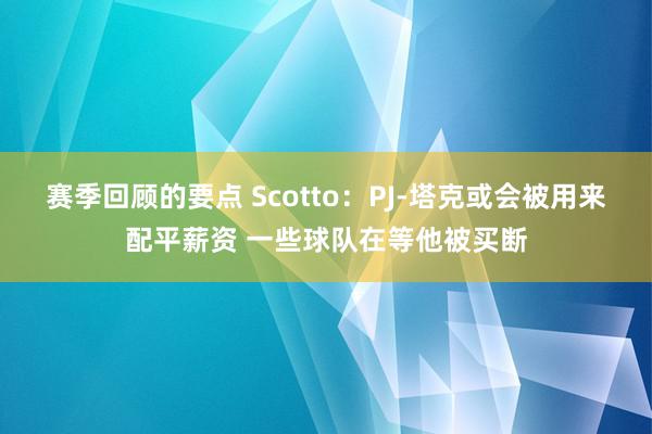 赛季回顾的要点 Scotto：PJ-塔克或会被用来配平薪资 一些球队在等他被买断