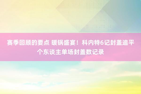 赛季回顾的要点 暖锅盛宴！科内特6记封盖追平个东谈主单场封盖数记录