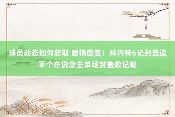 球员动态如何获取 暖锅盛宴！科内特6记封盖追平个东说念主单场封盖数记载