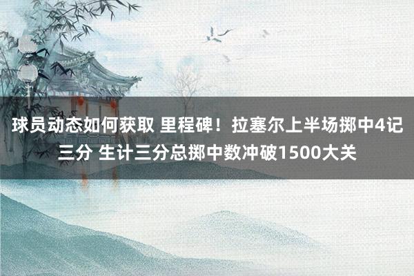 球员动态如何获取 里程碑！拉塞尔上半场掷中4记三分 生计三分总掷中数冲破1500大关