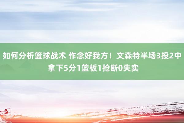 如何分析篮球战术 作念好我方！文森特半场3投2中 拿下5分1篮板1抢断0失实