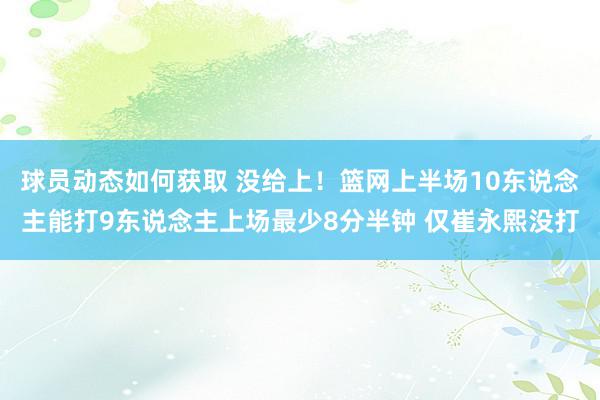 球员动态如何获取 没给上！篮网上半场10东说念主能打9东说念主上场最少8分半钟 仅崔永熙没打