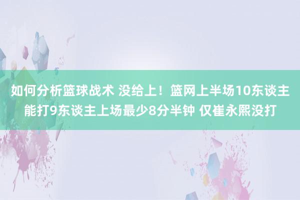 如何分析篮球战术 没给上！篮网上半场10东谈主能打9东谈主上场最少8分半钟 仅崔永熙没打