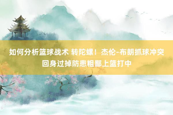 如何分析篮球战术 转陀螺！杰伦-布朗抓球冲突回身过掉防患粗鄙上篮打中