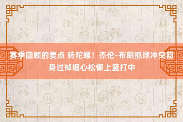 赛季回顾的要点 转陀螺！杰伦-布朗抓球冲突回身过掉细心松懈上篮打中