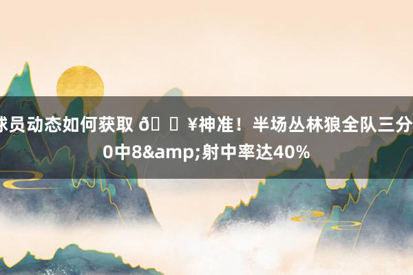 球员动态如何获取 🔥神准！半场丛林狼全队三分20中8&射中率达40%