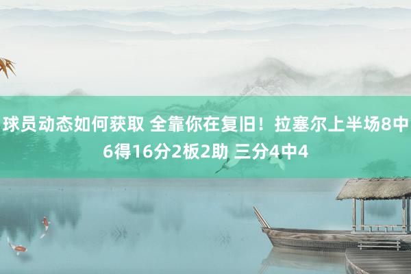 球员动态如何获取 全靠你在复旧！拉塞尔上半场8中6得16分2板2助 三分4中4