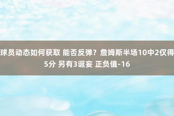 球员动态如何获取 能否反弹？詹姆斯半场10中2仅得5分 另有3诞妄 正负值-16