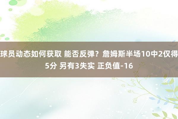 球员动态如何获取 能否反弹？詹姆斯半场10中2仅得5分 另有3失实 正负值-16