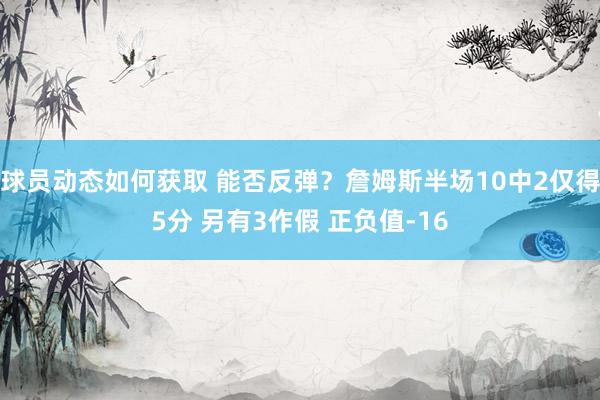 球员动态如何获取 能否反弹？詹姆斯半场10中2仅得5分 另有3作假 正负值-16