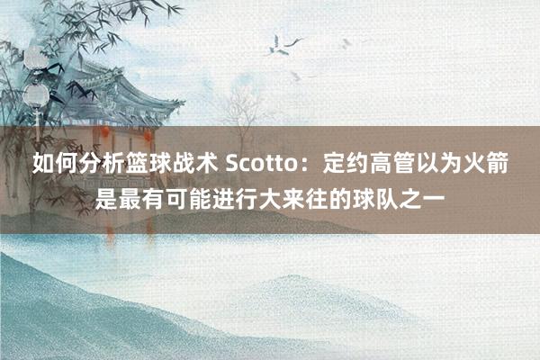 如何分析篮球战术 Scotto：定约高管以为火箭是最有可能进行大来往的球队之一