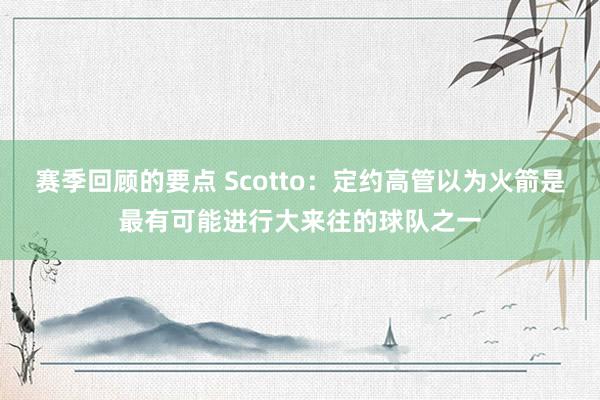 赛季回顾的要点 Scotto：定约高管以为火箭是最有可能进行大来往的球队之一