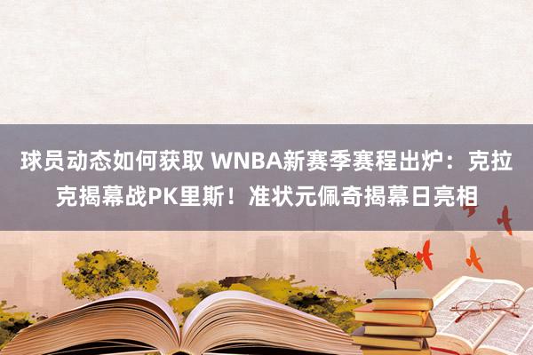 球员动态如何获取 WNBA新赛季赛程出炉：克拉克揭幕战PK里斯！准状元佩奇揭幕日亮相