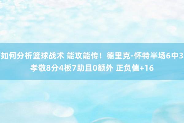 如何分析篮球战术 能攻能传！德里克-怀特半场6中3孝敬8分4板7助且0额外 正负值+16