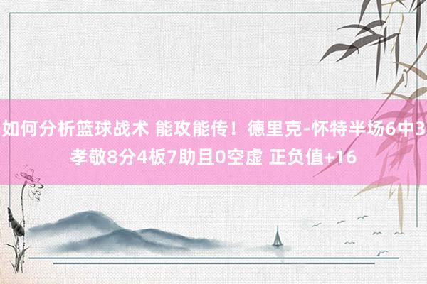 如何分析篮球战术 能攻能传！德里克-怀特半场6中3孝敬8分4板7助且0空虚 正负值+16