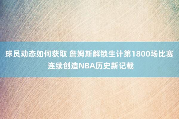 球员动态如何获取 詹姆斯解锁生计第1800场比赛 连续创造NBA历史新记载