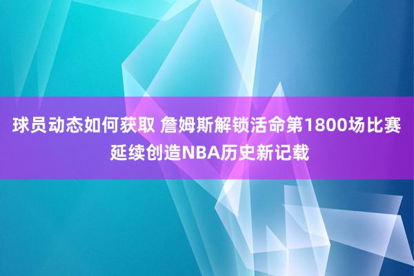 球员动态如何获取 詹姆斯解锁活命第1800场比赛 延续创造NBA历史新记载