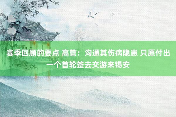 赛季回顾的要点 高管：沟通其伤病隐患 只愿付出一个首轮签去交游来锡安