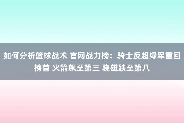 如何分析篮球战术 官网战力榜：骑士反超绿军重回榜首 火箭飙至第三 骁雄跌至第八