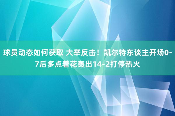 球员动态如何获取 大举反击！凯尔特东谈主开场0-7后多点着花轰出14-2打停热火