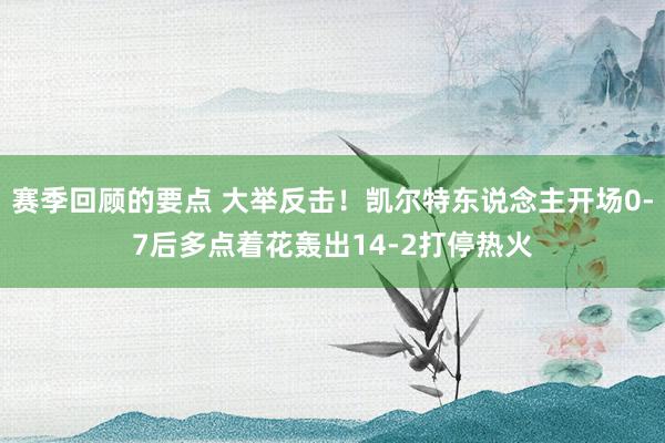 赛季回顾的要点 大举反击！凯尔特东说念主开场0-7后多点着花轰出14-2打停热火