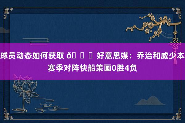 球员动态如何获取 👀好意思媒：乔治和威少本赛季对阵快船策画0胜4负