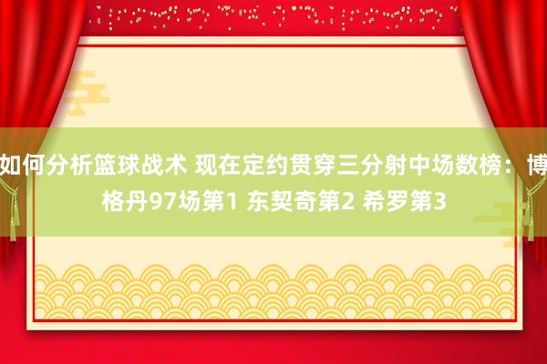 如何分析篮球战术 现在定约贯穿三分射中场数榜：博格丹97场第1 东契奇第2 希罗第3