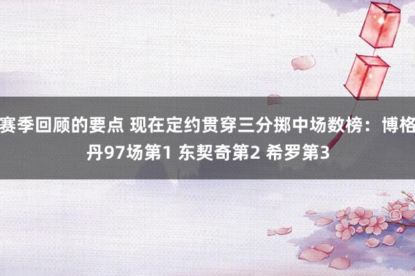 赛季回顾的要点 现在定约贯穿三分掷中场数榜：博格丹97场第1 东契奇第2 希罗第3