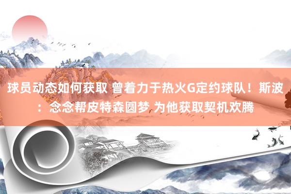 球员动态如何获取 曾着力于热火G定约球队！斯波：念念帮皮特森圆梦 为他获取契机欢腾