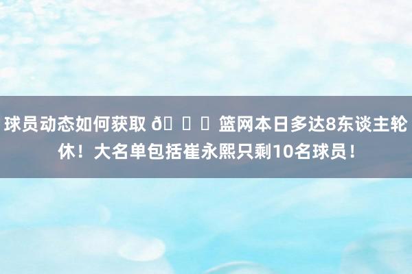 球员动态如何获取 👀篮网本日多达8东谈主轮休！大名单包括崔永熙只剩10名球员！