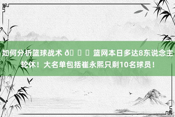 如何分析篮球战术 👀篮网本日多达8东说念主轮休！大名单包括崔永熙只剩10名球员！