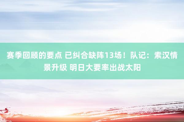 赛季回顾的要点 已纠合缺阵13场！队记：索汉情景升级 明日大要率出战太阳