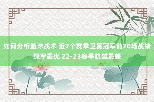 如何分析篮球战术 近7个赛季卫冕冠军前20场战绩绿军最优 22-23赛季骁雄最差