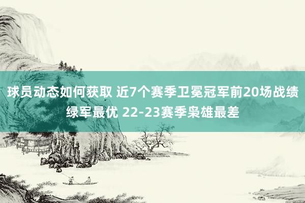 球员动态如何获取 近7个赛季卫冕冠军前20场战绩绿军最优 22-23赛季枭雄最差