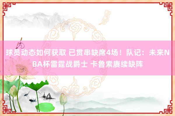 球员动态如何获取 已贯串缺席4场！队记：未来NBA杯雷霆战爵士 卡鲁索赓续缺阵