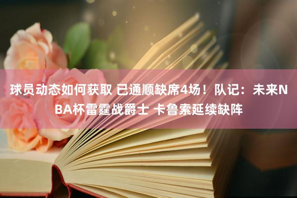 球员动态如何获取 已通顺缺席4场！队记：未来NBA杯雷霆战爵士 卡鲁索延续缺阵