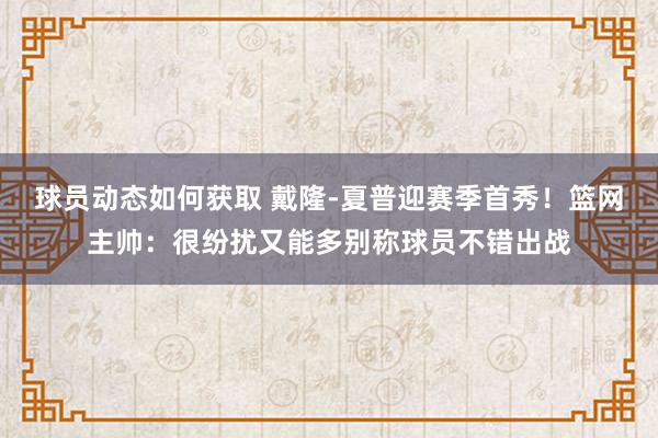 球员动态如何获取 戴隆-夏普迎赛季首秀！篮网主帅：很纷扰又能多别称球员不错出战